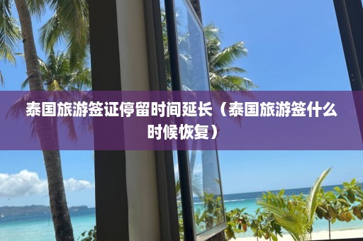 泰国旅游签证停留时间延长（泰国旅游签什么时候恢复）