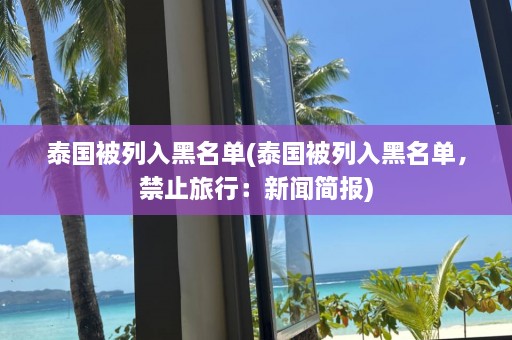 泰国被列入黑名单(泰国被列入黑名单，禁止旅行：新闻简报)