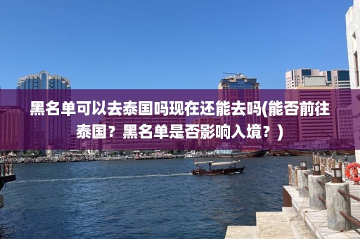 黑名单可以去泰国吗现在还能去吗(能否前往泰国？黑名单是否影响入境？)