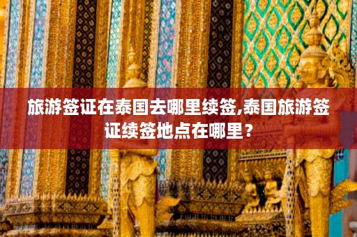 旅游签证在泰国去哪里续签,泰国旅游签证续签地点在哪里？  第1张