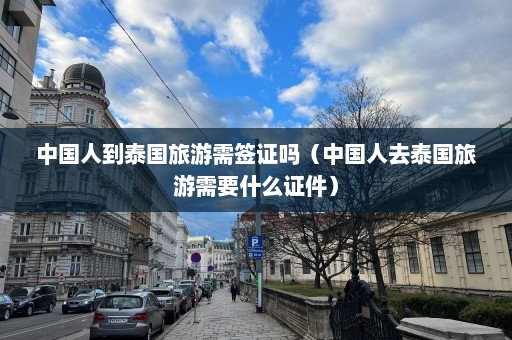 中国人到泰国旅游需签证吗（中国人去泰国旅游需要什么证件）