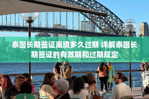 泰国长期签证离境多久过期 详解泰国长期签证的有效期和过期规定