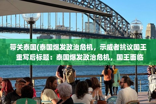 带关泰国(泰国爆发政治危机，示威者抗议国王  重写后标题：泰国爆发政治危机，国王面临抗议)