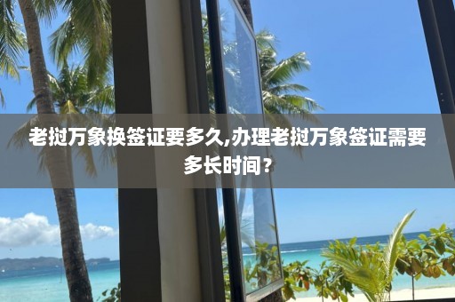 老挝万象换签证要多久,办理老挝万象签证需要多长时间？