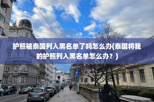 护照被泰国列入黑名单了吗怎么办(泰国将我的护照列入黑名单怎么办？)