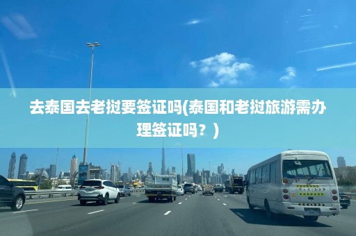 去泰国去老挝要签证吗(泰国和老挝旅游需办理签证吗？)