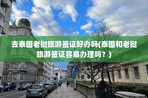 去泰国老挝旅游签证好办吗(泰国和老挝旅游签证容易办理吗？)