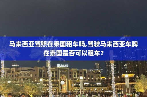 马来西亚驾照在泰国租车吗,驾驶马来西亚车牌在泰国是否可以租车？