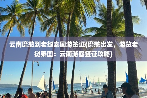 云南磨憨到老挝泰国游签证(磨憨出发，游览老挝泰国：云南游客签证攻略)