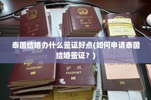 泰国结婚办什么签证好点(如何申请泰国结婚签证？)