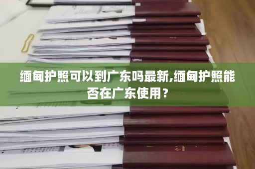  *** 护照可以到广东吗最新, *** 护照能否在广东使用？  第1张