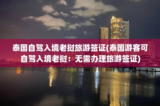 泰国自驾入境老挝旅游签证(泰国游客可自驾入境老挝：无需办理旅游签证)  第1张