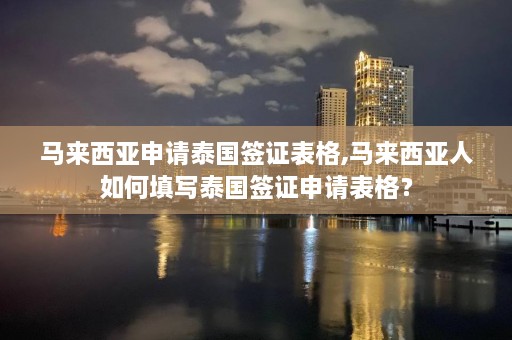 马来西亚申请泰国签证表格,马来西亚人如何填写泰国签证申请表格？