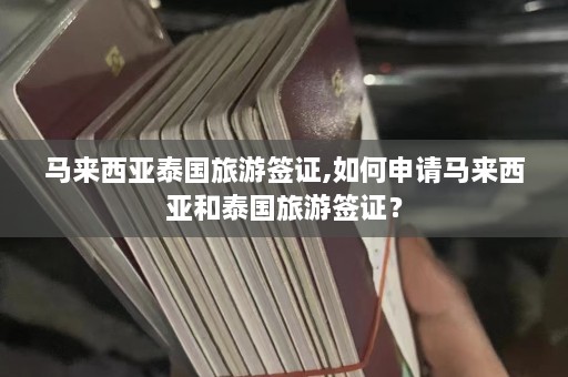 马来西亚泰国旅游签证,如何申请马来西亚和泰国旅游签证？  第1张