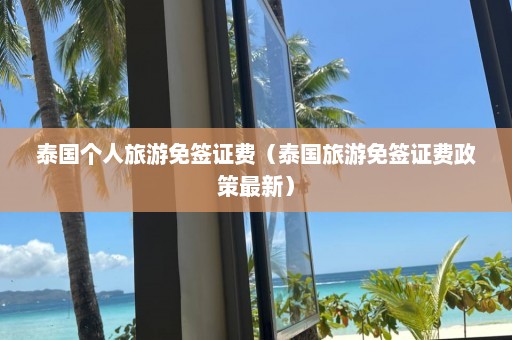 泰国个人旅游免签证费（泰国旅游免签证费政策最新）