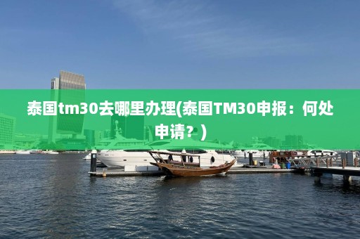 泰国tm30去哪里办理(泰国TM30申报：何处申请？)