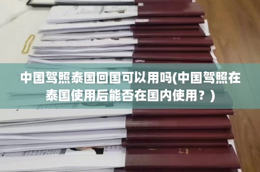 中国驾照泰国回国可以用吗(中国驾照在泰国使用后能否在国内使用？)