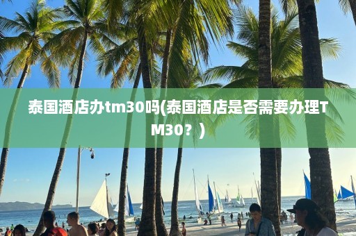 泰国酒店办tm30吗(泰国酒店是否需要办理TM30？)