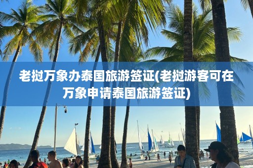 老挝万象办泰国旅游签证(老挝游客可在万象申请泰国旅游签证)