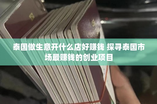 泰国做生意开什么店好赚钱 探寻泰国市场更赚钱的创业项目  第1张