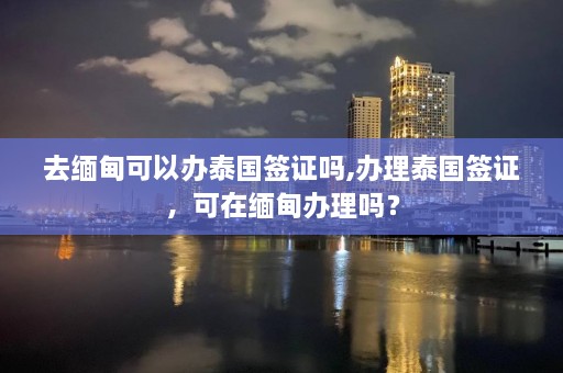 去缅甸可以办泰国签证吗,办理泰国签证，可在缅甸办理吗？  第1张