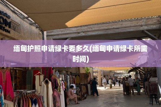 缅甸护照申请绿卡要多久(缅甸申请绿卡所需时间)