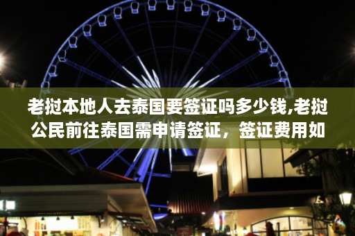 老挝本地人去泰国要签证吗多少钱,老挝公民前往泰国需申请签证，签证费用如何？  第1张