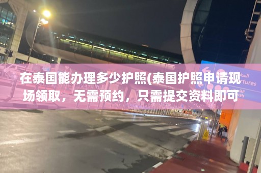 在泰国能办理多少护照(泰国护照申请现场领取，无需预约，只需提交资料即可办理)  第1张