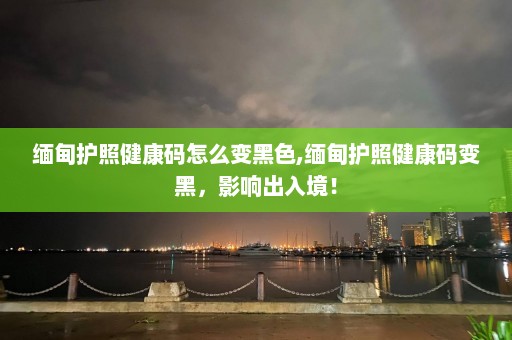 缅甸护照健康码怎么变黑色,缅甸护照健康码变黑，影响出入境！