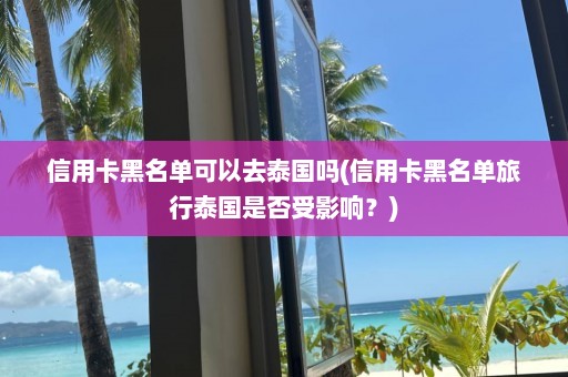 信用卡黑名单可以去泰国吗(信用卡黑名单旅行泰国是否受影响？)