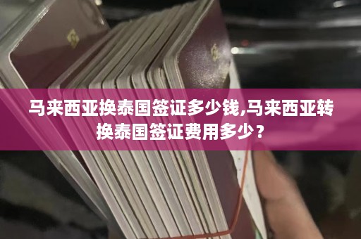 马来西亚换泰国签证多少钱,马来西亚转换泰国签证费用多少？  第1张