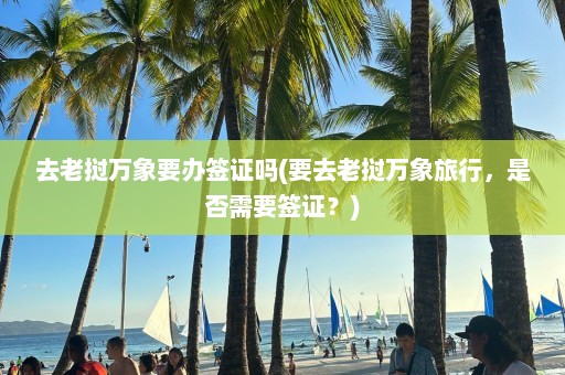 去老挝万象要办签证吗(要去老挝万象旅行，是否需要签证？)