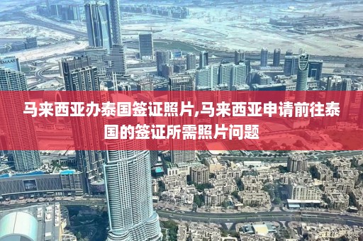 马来西亚办泰国签证照片,马来西亚申请前往泰国的签证所需照片问题