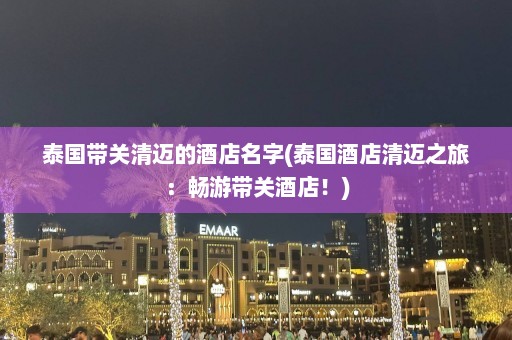 泰国带关清迈的酒店名字(泰国酒店清迈之旅：畅游带关酒店！)