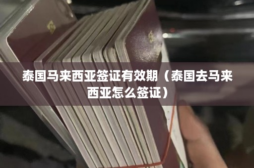 泰国马来西亚签证有效期（泰国去马来西亚怎么签证）  第1张