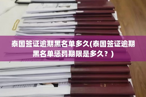 泰国签证逾期黑名单多久(泰国签证逾期黑名单惩罚期限是多久？)