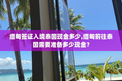 缅甸签证入境泰国现金多少,缅甸前往泰国需要准备多少现金？  第1张