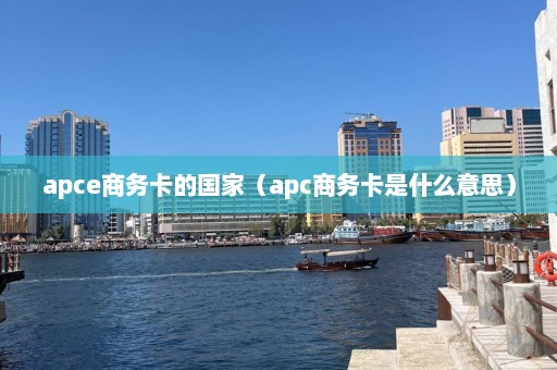 apce商务卡的国家（apc商务卡是什么意思）