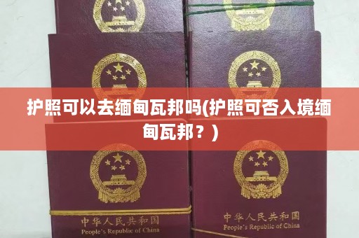 护照可以去缅甸瓦邦吗(护照可否入境缅甸瓦邦？)  第1张