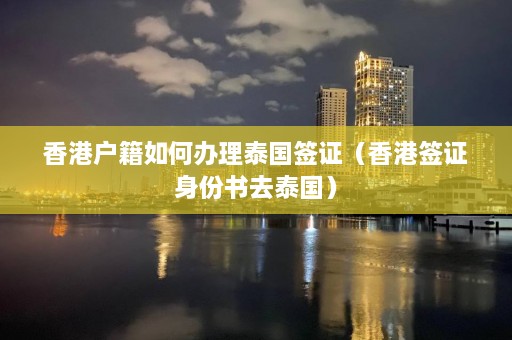 香港户籍如何办理泰国签证（香港签证身份书去泰国）  第1张