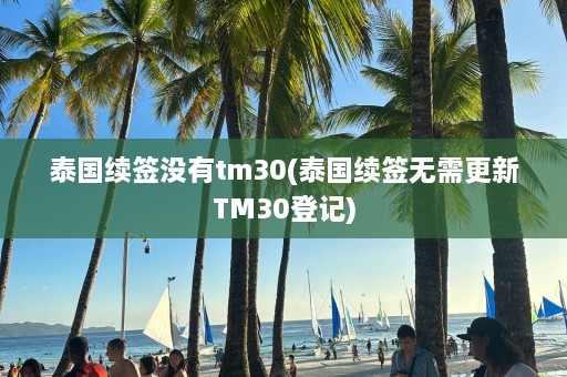 泰国续签没有tm30(泰国续签无需更新TM30登记)  第1张