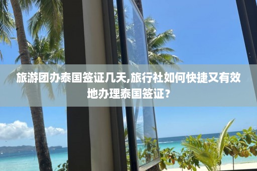 旅游团办泰国签证几天,旅行社如何快捷又有效地办理泰国签证？