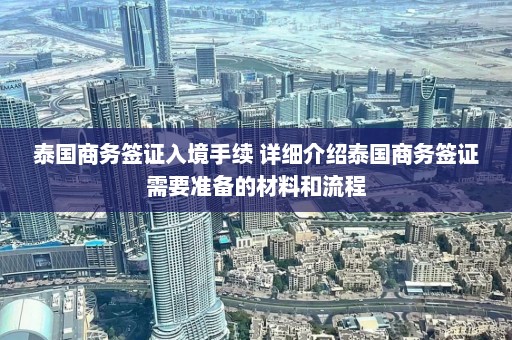 泰国商务签证入境手续 详细介绍泰国商务签证需要准备的材料和流程