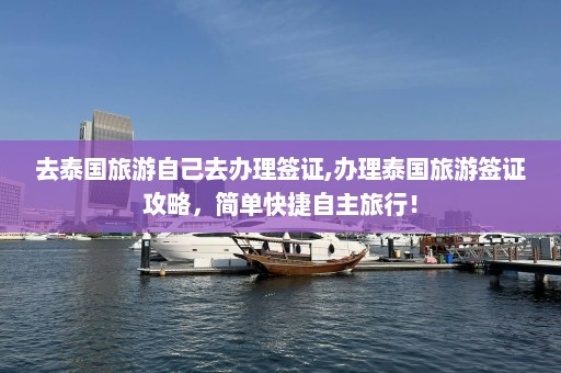 去泰国旅游自己去办理签证,办理泰国旅游签证攻略，简单快捷自主旅行！