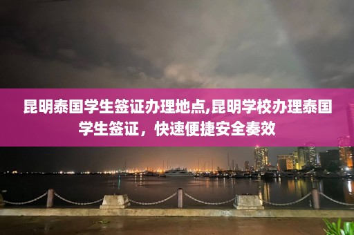 昆明泰国学生签证办理地点,昆明学校办理泰国学生签证，快速便捷安全奏效