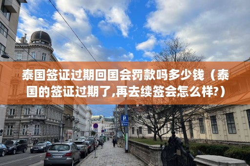 泰国签证过期回国会罚款吗多少钱（泰国的签证过期了,再去续签会怎么样?）