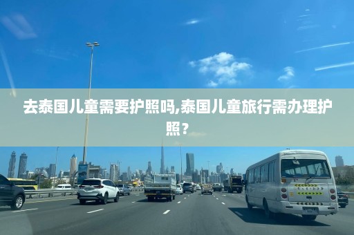 去泰国儿童需要护照吗,泰国儿童旅行需办理护照？