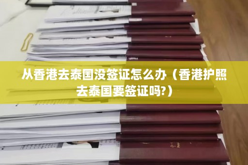 从香港去泰国没签证怎么办（香港护照去泰国要签证吗?）  第1张