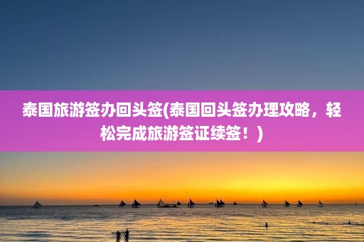 泰国旅游签办回头签(泰国回头签办理攻略，轻松完成旅游签证续签！)