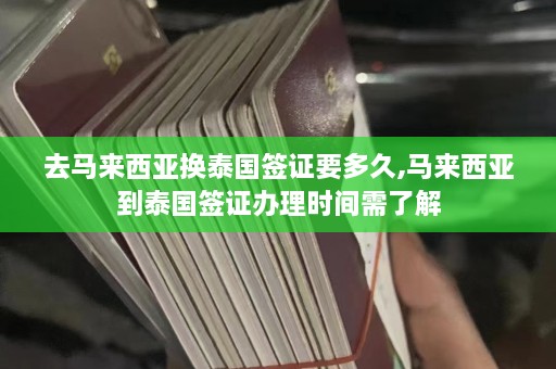 去马来西亚换泰国签证要多久,马来西亚到泰国签证办理时间需了解  第1张